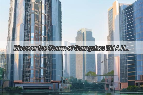 Discover the Charm of Guangzhou Bili A Hidden Gem Unveiled